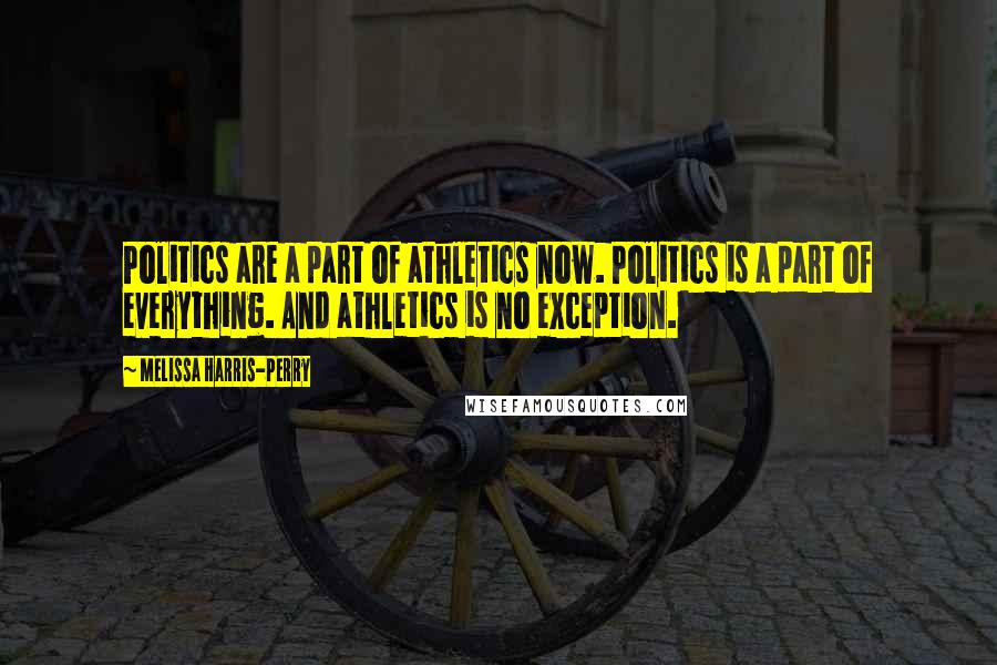 Melissa Harris-Perry Quotes: Politics are a part of athletics now. Politics is a part of everything. And athletics is no exception.