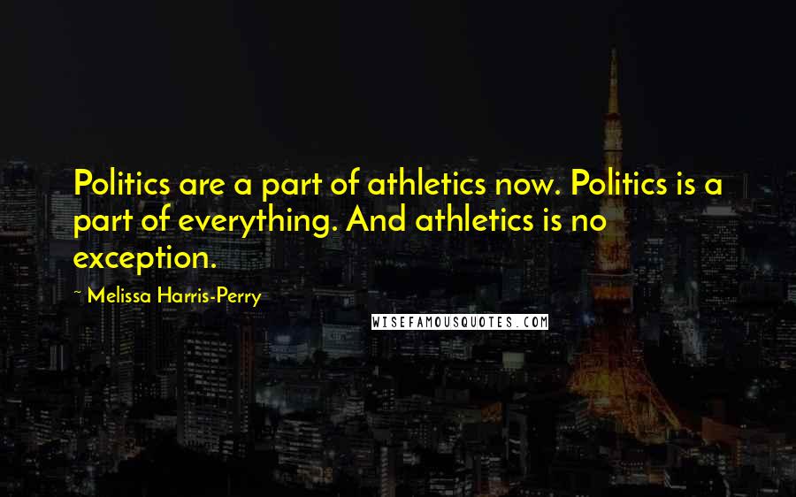 Melissa Harris-Perry Quotes: Politics are a part of athletics now. Politics is a part of everything. And athletics is no exception.