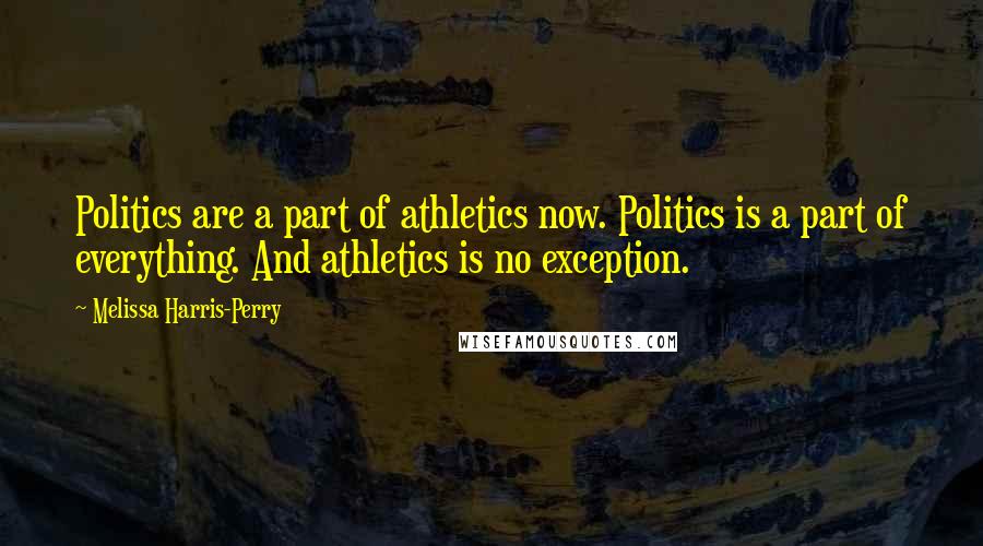 Melissa Harris-Perry Quotes: Politics are a part of athletics now. Politics is a part of everything. And athletics is no exception.