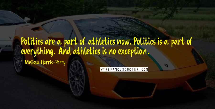 Melissa Harris-Perry Quotes: Politics are a part of athletics now. Politics is a part of everything. And athletics is no exception.