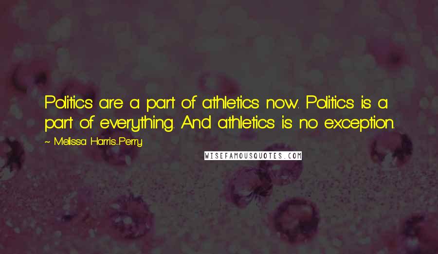 Melissa Harris-Perry Quotes: Politics are a part of athletics now. Politics is a part of everything. And athletics is no exception.