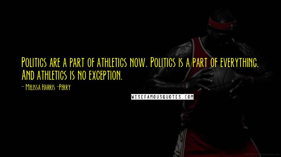 Melissa Harris-Perry Quotes: Politics are a part of athletics now. Politics is a part of everything. And athletics is no exception.
