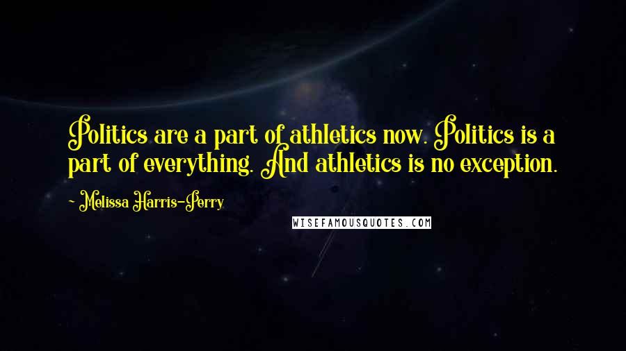 Melissa Harris-Perry Quotes: Politics are a part of athletics now. Politics is a part of everything. And athletics is no exception.