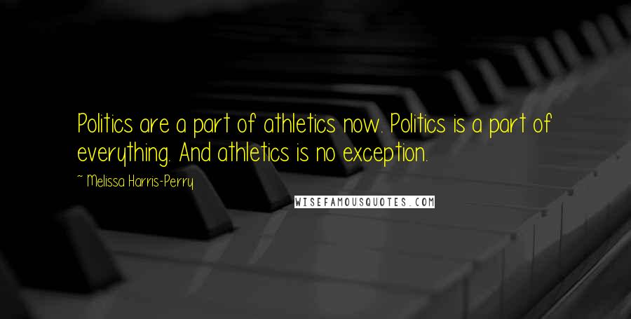 Melissa Harris-Perry Quotes: Politics are a part of athletics now. Politics is a part of everything. And athletics is no exception.