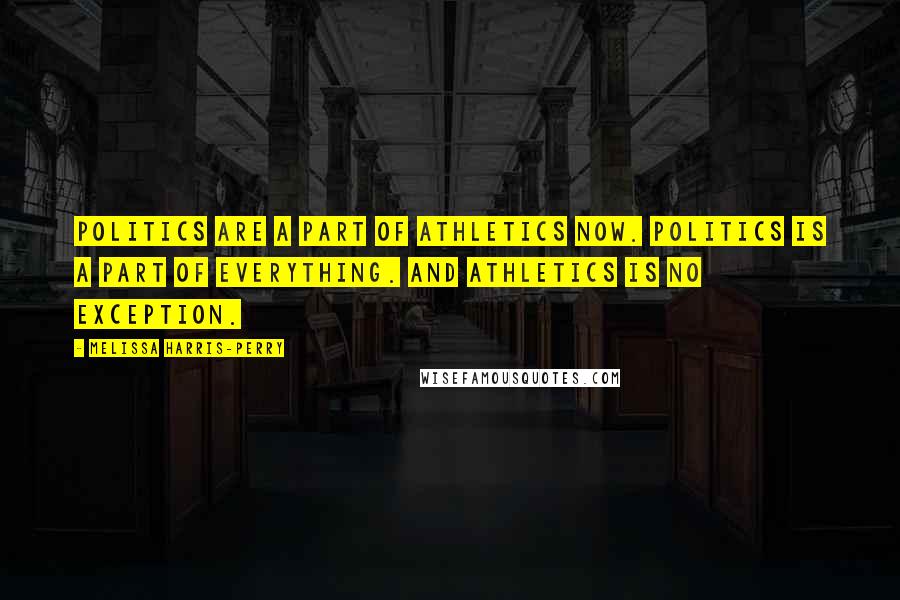 Melissa Harris-Perry Quotes: Politics are a part of athletics now. Politics is a part of everything. And athletics is no exception.