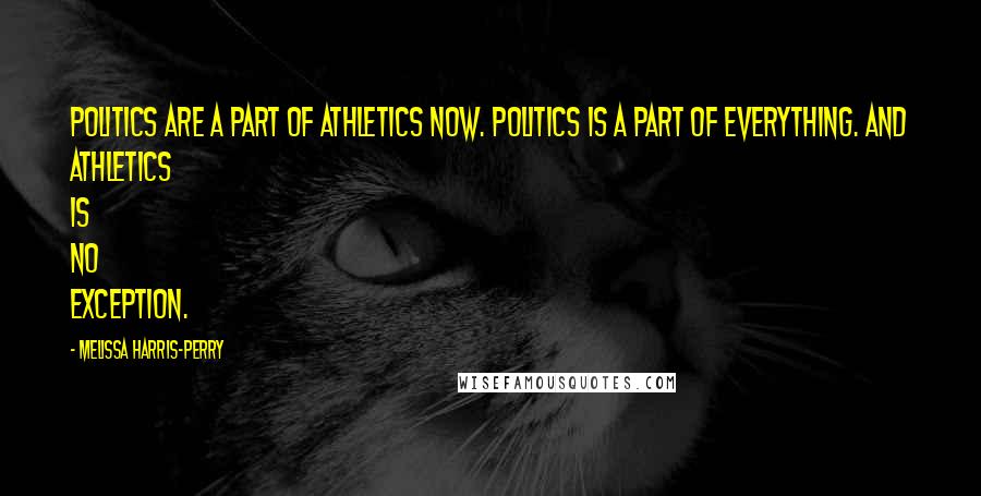 Melissa Harris-Perry Quotes: Politics are a part of athletics now. Politics is a part of everything. And athletics is no exception.