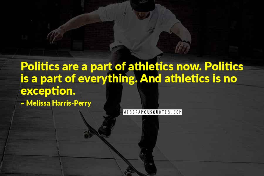 Melissa Harris-Perry Quotes: Politics are a part of athletics now. Politics is a part of everything. And athletics is no exception.