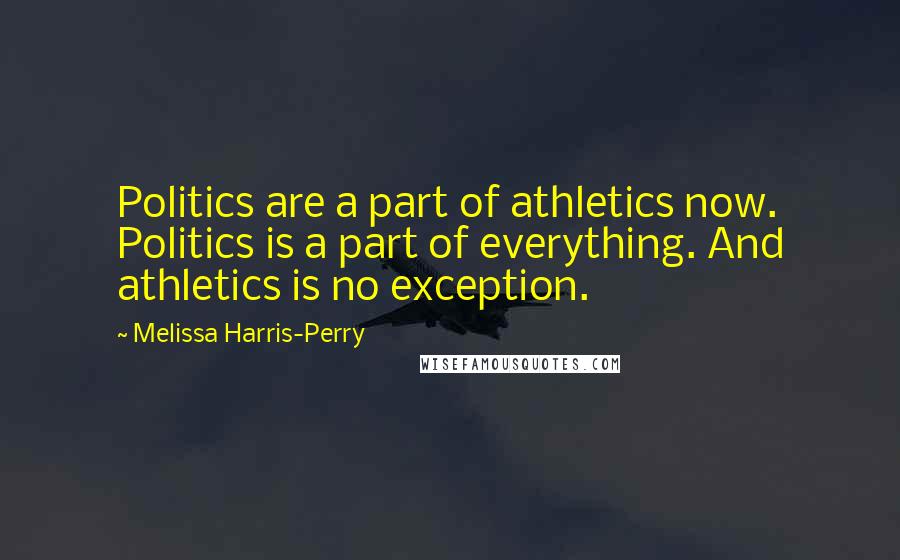 Melissa Harris-Perry Quotes: Politics are a part of athletics now. Politics is a part of everything. And athletics is no exception.