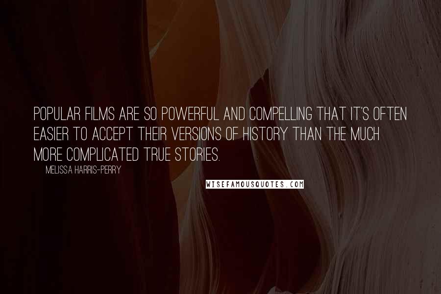 Melissa Harris-Perry Quotes: Popular films are so powerful and compelling that it's often easier to accept their versions of history than the much more complicated true stories.