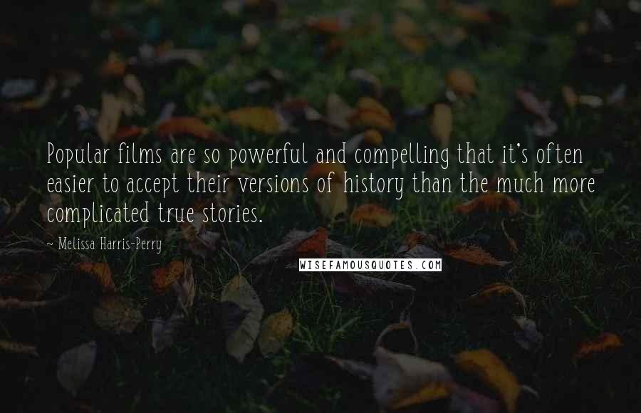 Melissa Harris-Perry Quotes: Popular films are so powerful and compelling that it's often easier to accept their versions of history than the much more complicated true stories.