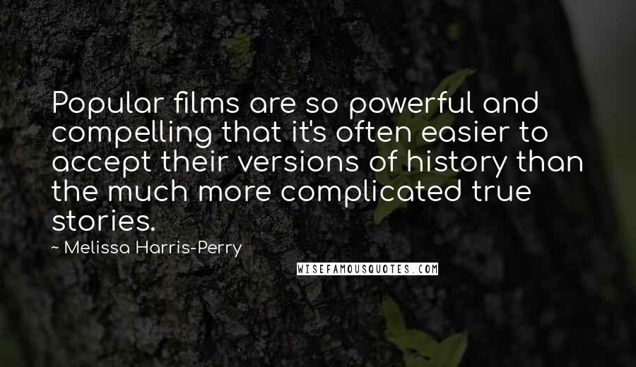 Melissa Harris-Perry Quotes: Popular films are so powerful and compelling that it's often easier to accept their versions of history than the much more complicated true stories.