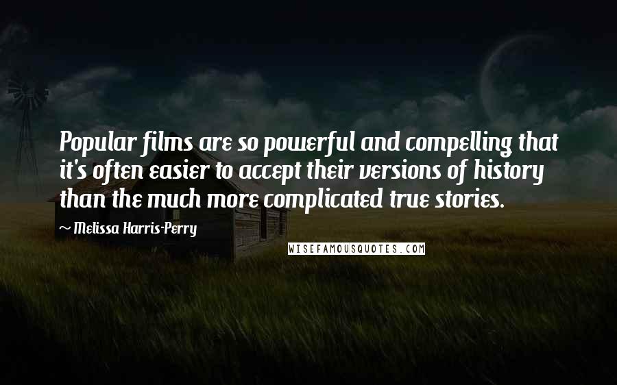 Melissa Harris-Perry Quotes: Popular films are so powerful and compelling that it's often easier to accept their versions of history than the much more complicated true stories.