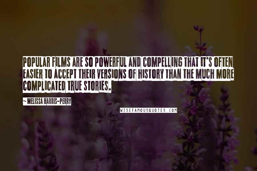 Melissa Harris-Perry Quotes: Popular films are so powerful and compelling that it's often easier to accept their versions of history than the much more complicated true stories.