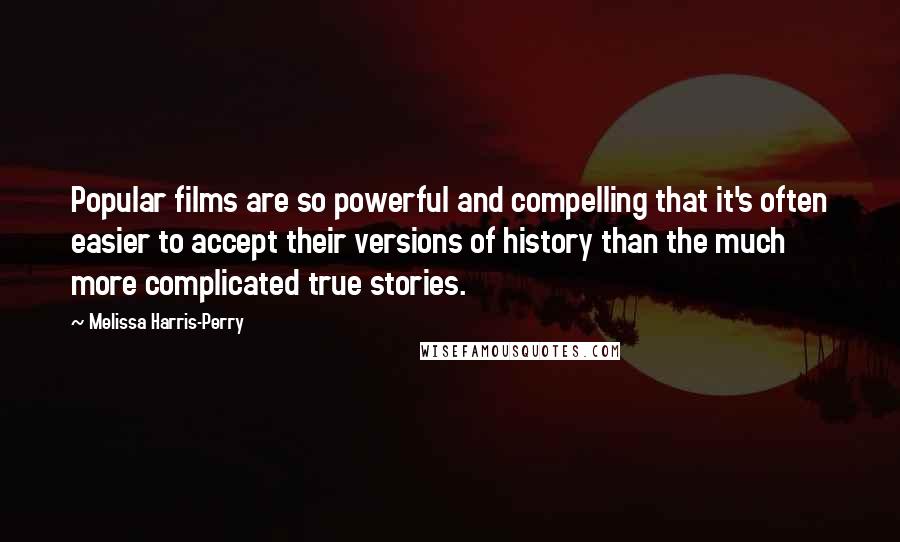 Melissa Harris-Perry Quotes: Popular films are so powerful and compelling that it's often easier to accept their versions of history than the much more complicated true stories.