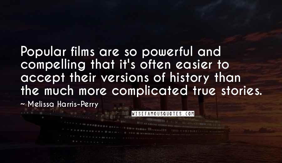 Melissa Harris-Perry Quotes: Popular films are so powerful and compelling that it's often easier to accept their versions of history than the much more complicated true stories.