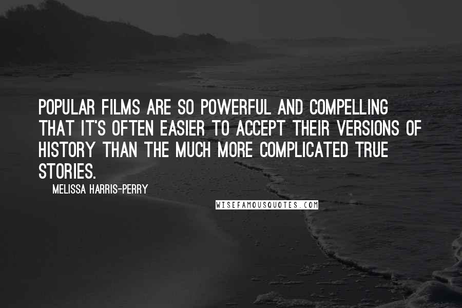 Melissa Harris-Perry Quotes: Popular films are so powerful and compelling that it's often easier to accept their versions of history than the much more complicated true stories.