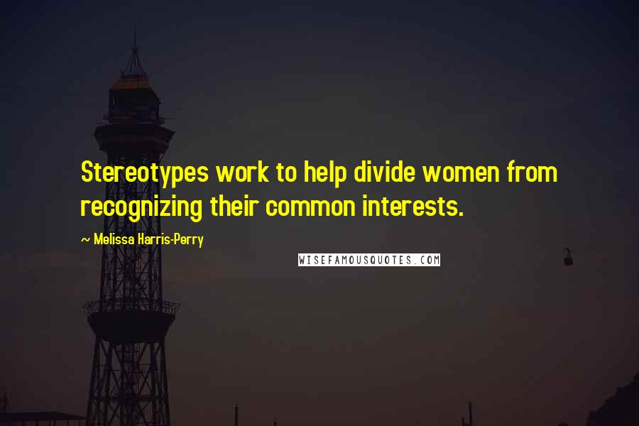 Melissa Harris-Perry Quotes: Stereotypes work to help divide women from recognizing their common interests.