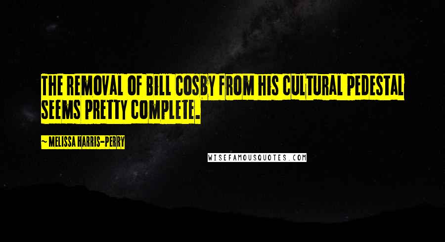 Melissa Harris-Perry Quotes: The removal of Bill Cosby from his cultural pedestal seems pretty complete.