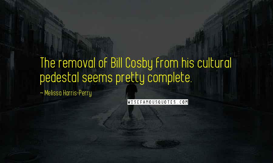 Melissa Harris-Perry Quotes: The removal of Bill Cosby from his cultural pedestal seems pretty complete.