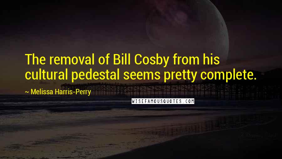 Melissa Harris-Perry Quotes: The removal of Bill Cosby from his cultural pedestal seems pretty complete.