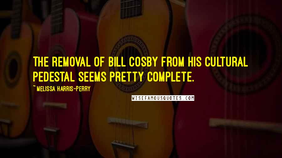 Melissa Harris-Perry Quotes: The removal of Bill Cosby from his cultural pedestal seems pretty complete.