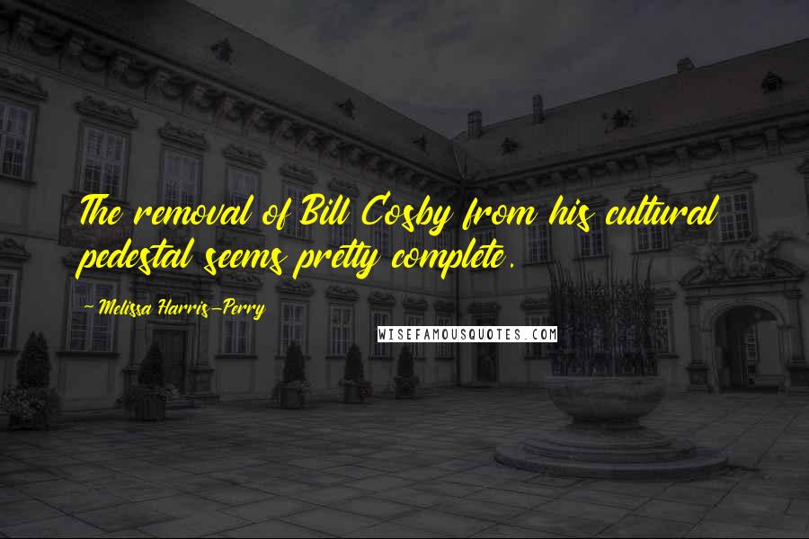 Melissa Harris-Perry Quotes: The removal of Bill Cosby from his cultural pedestal seems pretty complete.