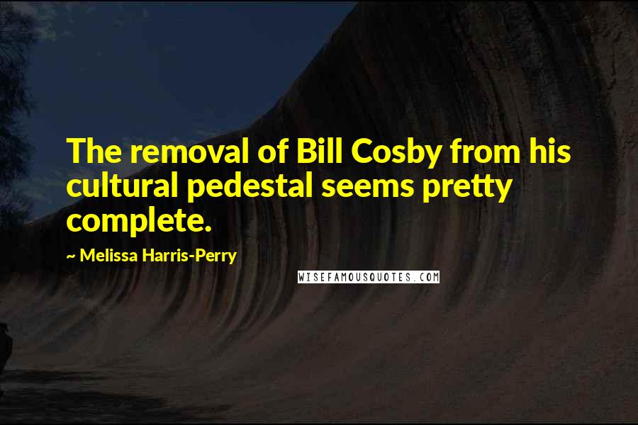 Melissa Harris-Perry Quotes: The removal of Bill Cosby from his cultural pedestal seems pretty complete.