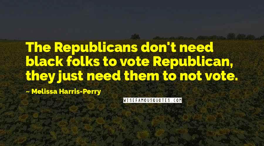 Melissa Harris-Perry Quotes: The Republicans don't need black folks to vote Republican, they just need them to not vote.