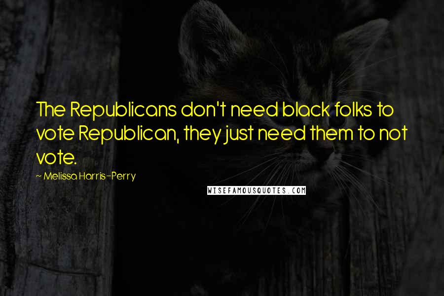 Melissa Harris-Perry Quotes: The Republicans don't need black folks to vote Republican, they just need them to not vote.