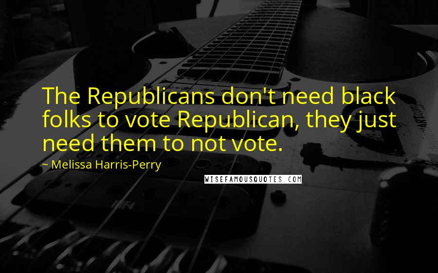 Melissa Harris-Perry Quotes: The Republicans don't need black folks to vote Republican, they just need them to not vote.