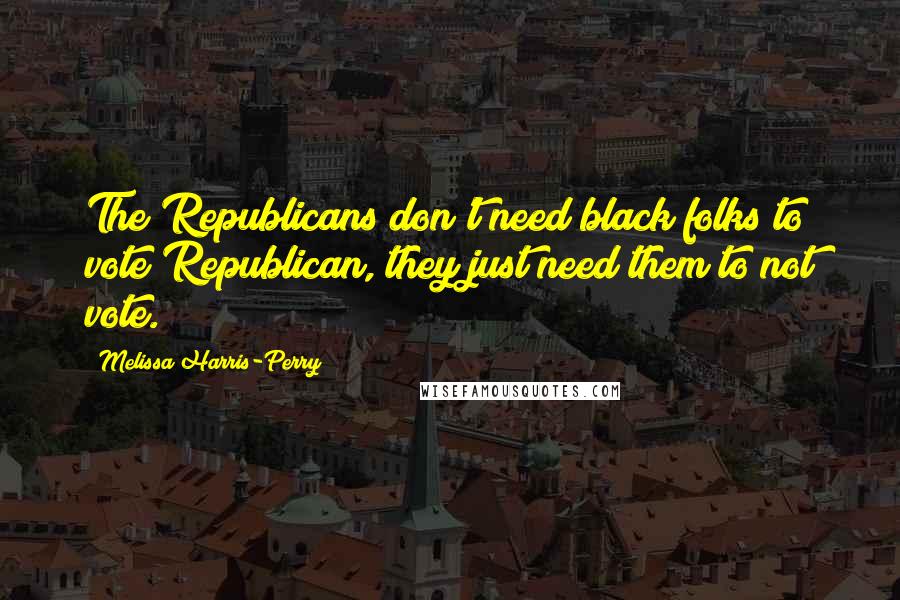 Melissa Harris-Perry Quotes: The Republicans don't need black folks to vote Republican, they just need them to not vote.