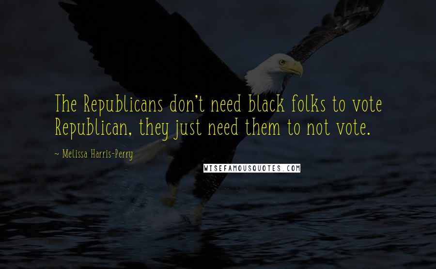 Melissa Harris-Perry Quotes: The Republicans don't need black folks to vote Republican, they just need them to not vote.