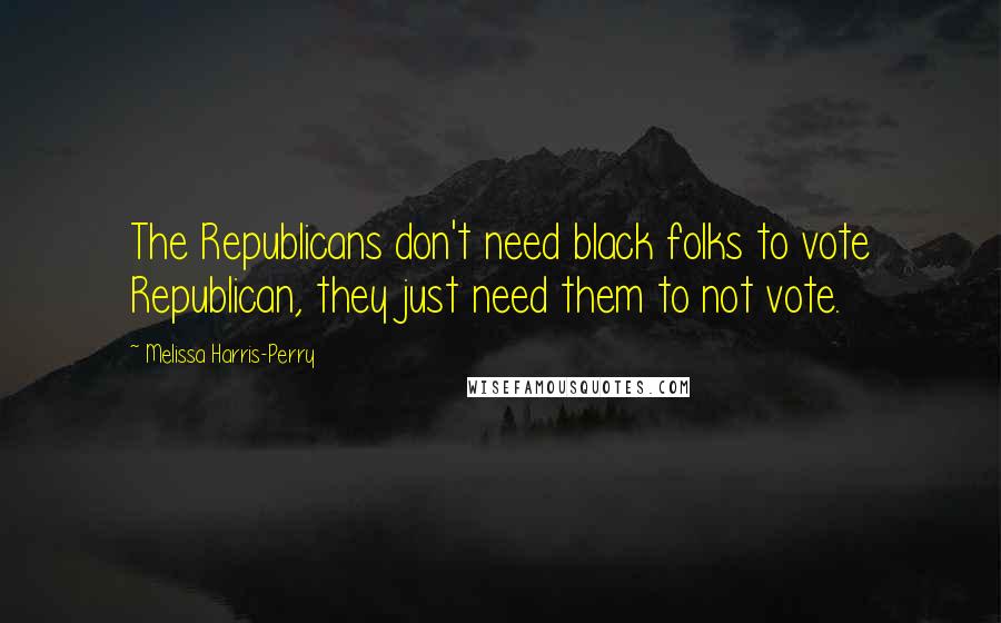 Melissa Harris-Perry Quotes: The Republicans don't need black folks to vote Republican, they just need them to not vote.