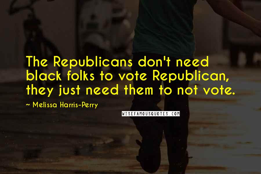 Melissa Harris-Perry Quotes: The Republicans don't need black folks to vote Republican, they just need them to not vote.