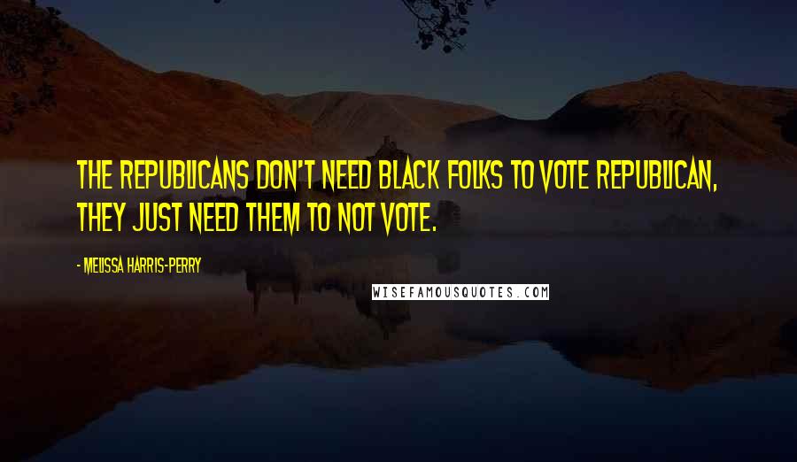 Melissa Harris-Perry Quotes: The Republicans don't need black folks to vote Republican, they just need them to not vote.