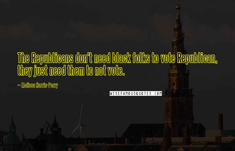 Melissa Harris-Perry Quotes: The Republicans don't need black folks to vote Republican, they just need them to not vote.