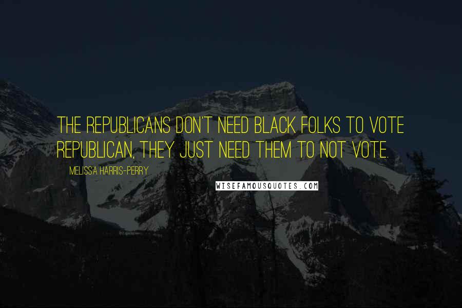 Melissa Harris-Perry Quotes: The Republicans don't need black folks to vote Republican, they just need them to not vote.