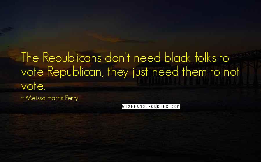 Melissa Harris-Perry Quotes: The Republicans don't need black folks to vote Republican, they just need them to not vote.