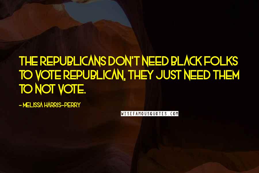 Melissa Harris-Perry Quotes: The Republicans don't need black folks to vote Republican, they just need them to not vote.