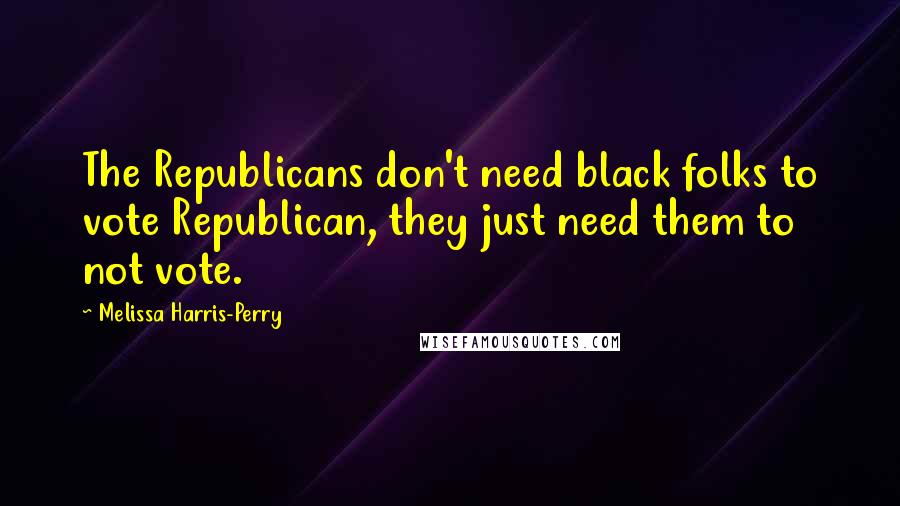 Melissa Harris-Perry Quotes: The Republicans don't need black folks to vote Republican, they just need them to not vote.