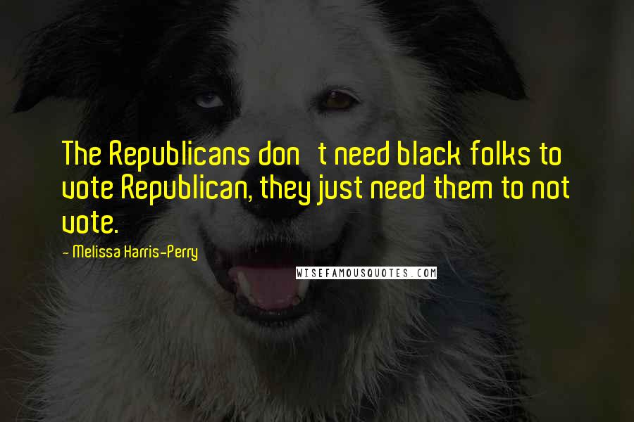 Melissa Harris-Perry Quotes: The Republicans don't need black folks to vote Republican, they just need them to not vote.