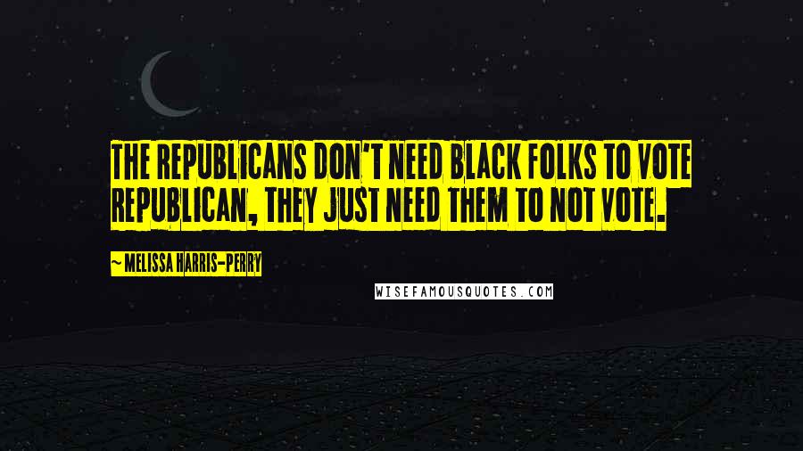 Melissa Harris-Perry Quotes: The Republicans don't need black folks to vote Republican, they just need them to not vote.