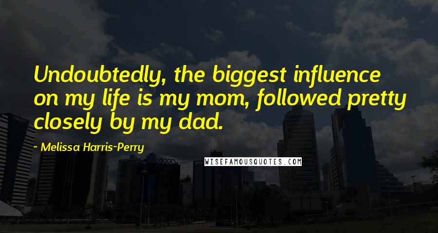 Melissa Harris-Perry Quotes: Undoubtedly, the biggest influence on my life is my mom, followed pretty closely by my dad.