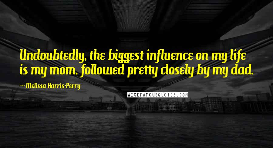 Melissa Harris-Perry Quotes: Undoubtedly, the biggest influence on my life is my mom, followed pretty closely by my dad.