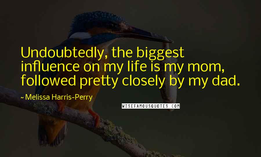 Melissa Harris-Perry Quotes: Undoubtedly, the biggest influence on my life is my mom, followed pretty closely by my dad.