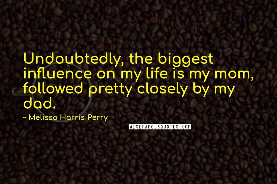 Melissa Harris-Perry Quotes: Undoubtedly, the biggest influence on my life is my mom, followed pretty closely by my dad.