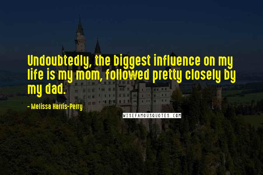 Melissa Harris-Perry Quotes: Undoubtedly, the biggest influence on my life is my mom, followed pretty closely by my dad.