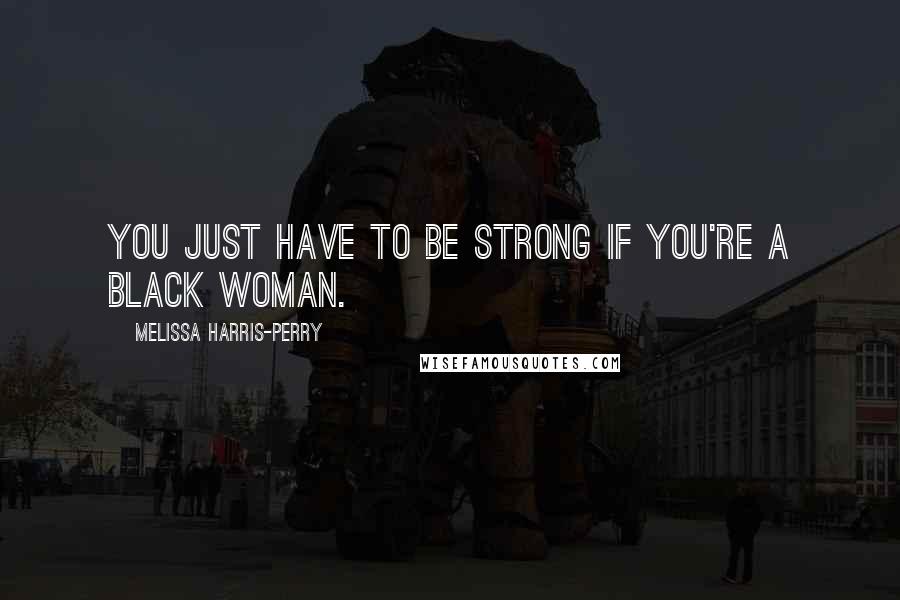 Melissa Harris-Perry Quotes: You just have to be strong if you're a black woman.