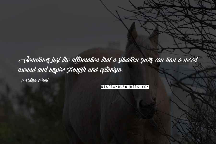 Melissa Hart Quotes: Sometimes just the affirmation that a situation sucks can turn a mood around and inspire strength and optimism.