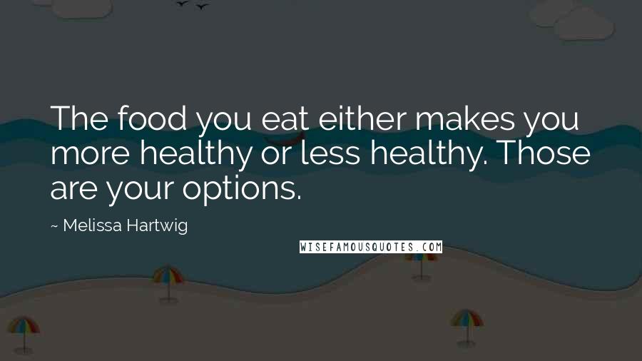 Melissa Hartwig Quotes: The food you eat either makes you more healthy or less healthy. Those are your options.